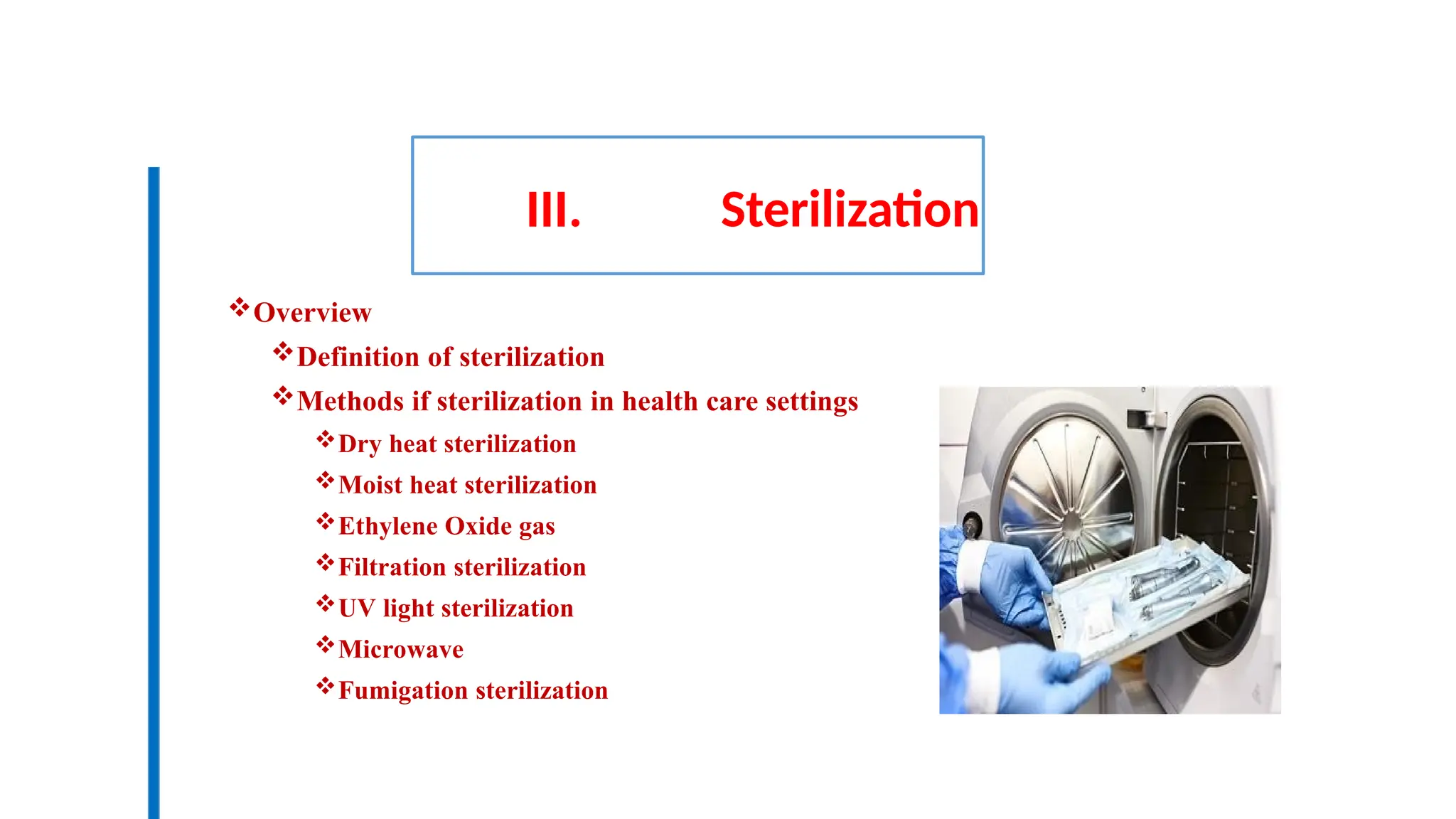 III. Sterilization
Overview
Definition of sterilization
Methods if sterilization in health care settings
Dry heat sterilization
Moist heat sterilization
Ethylene Oxide gas
Filtration sterilization
UV light sterilization
Microwave
Fumigation sterilization
 