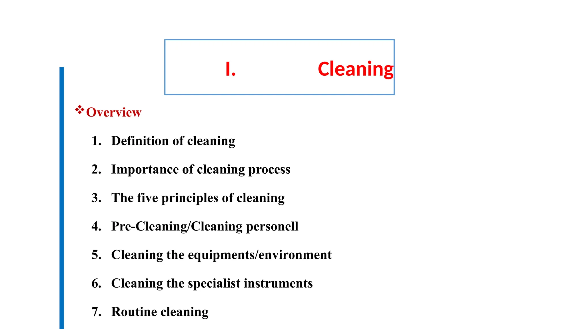 I. Cleaning
Overview
1. Definition of cleaning
2. Importance of cleaning process
3. The five principles of cleaning
4. Pre-Cleaning/Cleaning personell
5. Cleaning the equipments/environment
6. Cleaning the specialist instruments
7. Routine cleaning
 