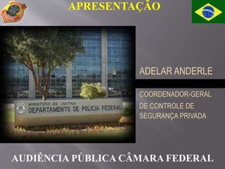 APRESENTAÇÃO
AUDIÊNCIA PÚBLICA CÂMARA FEDERAL
ADELAR ANDERLE
COORDENADOR-GERAL
DE CONTROLE DE
SEGURANÇA PRIVADA
 