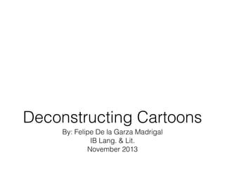 By: Felipe De la Garza Madrigal
IB Lang. & Lit.
November 2013
Deconstructing Cartoons
 