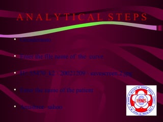 ANALYTICAL STEPS

• Greaderauto

• Enter the file name of the curve

• H: 55470_k2  20021209  savescreen.2.jpg

• Enter the name of the patient

• Anushree sahoo
 