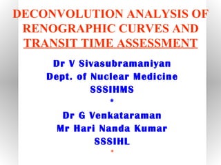 DECONVOLUTION ANALYSIS OF
 RENOGRAPHIC CURVES AND
 TRANSIT TIME ASSESSMENT
     Dr V Sivasubramaniyan
    Dept. of Nuclear Medicine
             SSSIHMS
                *
       Dr G Venkataraman
      Mr Hari Nanda Kumar
              SSSIHL
                *
 