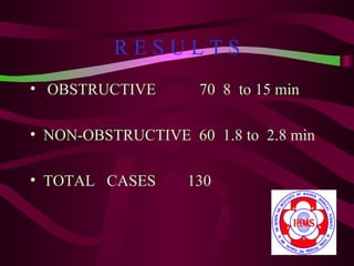 RESULTS
• OBSTRUCTIVE       70 8 to 15 min

• NON-OBSTRUCTIVE 60 1.8 to 2.8 min

• TOTAL CASES      130
 
