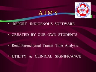 AIMS
• REPORT INDIGENOUS SOFTWARE

• CREATED BY OUR OWN STUDENTS

• Renal Parenchymal Transit Time Analysis

• UTILITY & CLINICAL SIGNIFICANCE
 