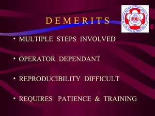 DEMERITS
• MULTIPLE STEPS INVOLVED

• OPERATOR DEPENDANT

• REPRODUCIBILITY DIFFICULT

• REQUIRES PATIENCE & TRAINING
 
