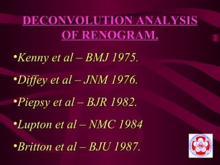 DECONVOLUTION ANALYSIS
     OF RENOGRAM.
•Kenny et al – BMJ 1975.
•Diffey et al – JNM 1976.
•Piepsy et al – BJR 1982.
•Lupton et al – NMC 1984
•Britton et al – BJU 1987.
 