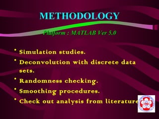 METHODOLOGY
        Platform : MATLAB Ver 5.0

• Simulation studies.
• Deconvolution with discrete data
  sets.
• Randomness checking.
• Smoothing procedures.
• Check out analysis from literature.
 