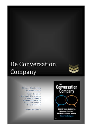 De Conversation
Company

     Minor: Marketing
        Communicatie

         - Jordi Beumer
  - Michael Dielemans
         - Nicole Hagen
    - Danique Konings
      - Lars van Lierop
          - Boy Marlissa

        Klas: OCEE3K2
 