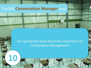 The BIG Conversation Manager test!<br />You spread the word about the importance of Conversation Management<br />10<br />