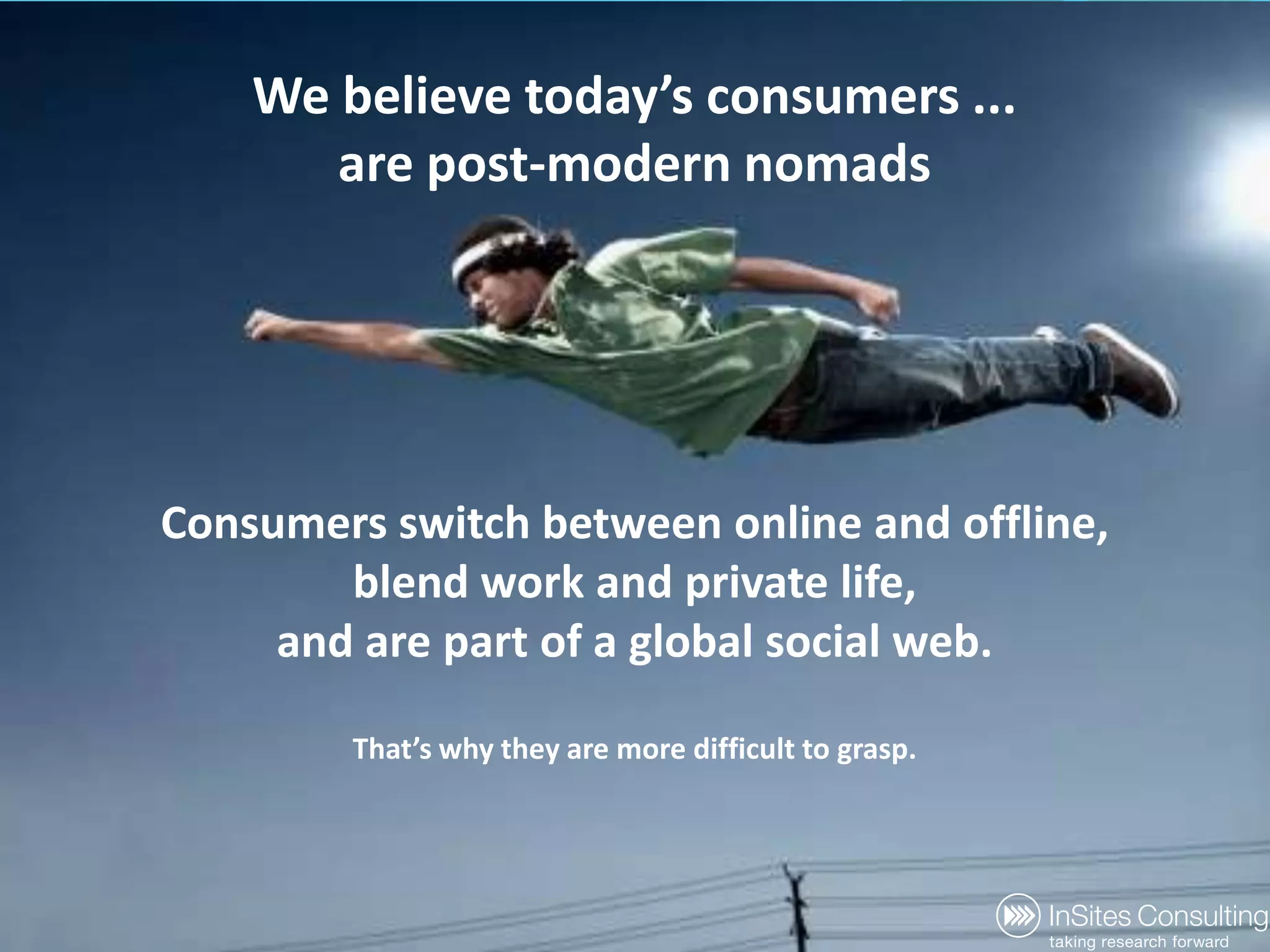 We believetoday’sconsumers ...are post-modernnomadsConsumers switch between online and offline,blendwork and private life, and are part of a globalsocial web.That’swhythey are more difficult to grasp.