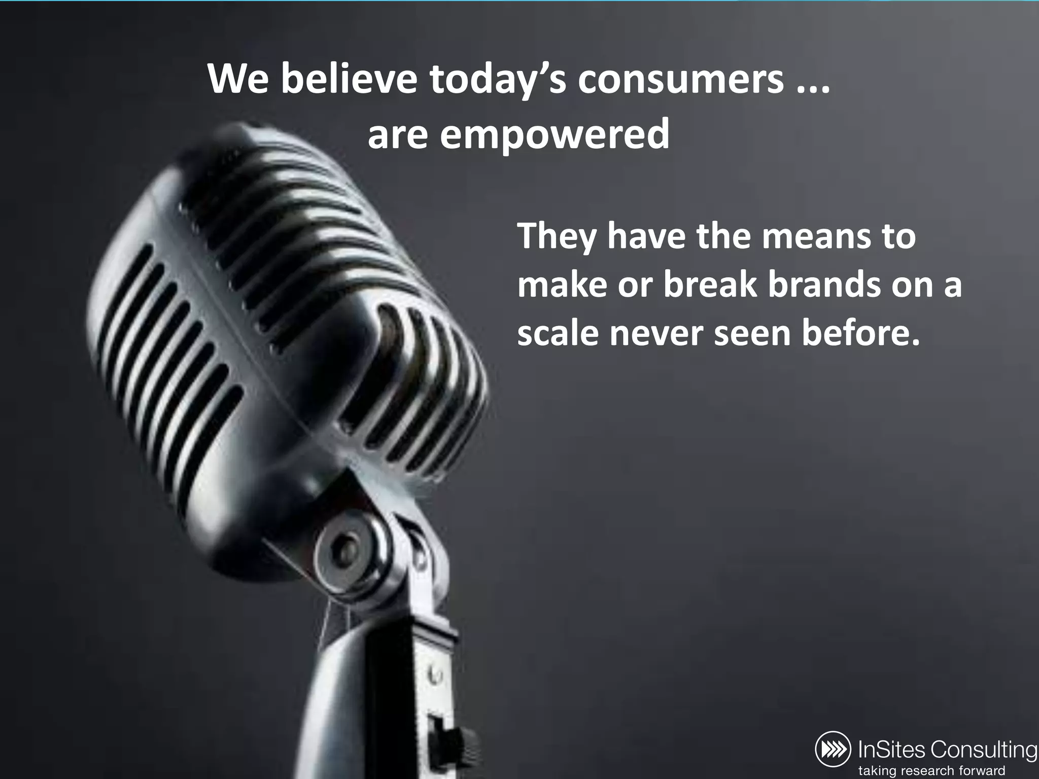 We believe today’s consumers ...are empoweredThey have the means to make or break brands on a scale never seen before.