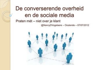 De converserende overheid
   en de sociale media
Praten mét – niet over je klant
                 @NancyDVogelaere – Oostende – 07/07/2012
 