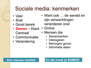 Sociale media: kenmerken
    • Veel          • Want ook … de wereld en
    • Snel            zijn verwachtingen
    • Groot bereik    veranderen snel
    • Samen – Klant • Online
      Centraal      • Mensen die
    • Communicatie     • Samenwerken
                       • Interageren
    • Verandering
                       • Meningen geven
                       • Informatie delen



Een nieuwe realiteit   En die maak je SAMEN!
 