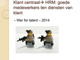 Klant centraal HRM: goede
medewerkers ten diensten van
klant
   War for talent – 2014
 
