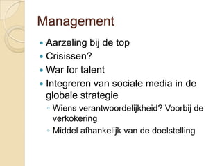 Management
 Aarzeling bij de top
 Crisissen?
 War for talent
 Integreren van sociale media in de
  globale strategie
    ◦ Wiens verantwoordelijkheid? Voorbij de
      verkokering
    ◦ Middel afhankelijk van de doelstelling
 