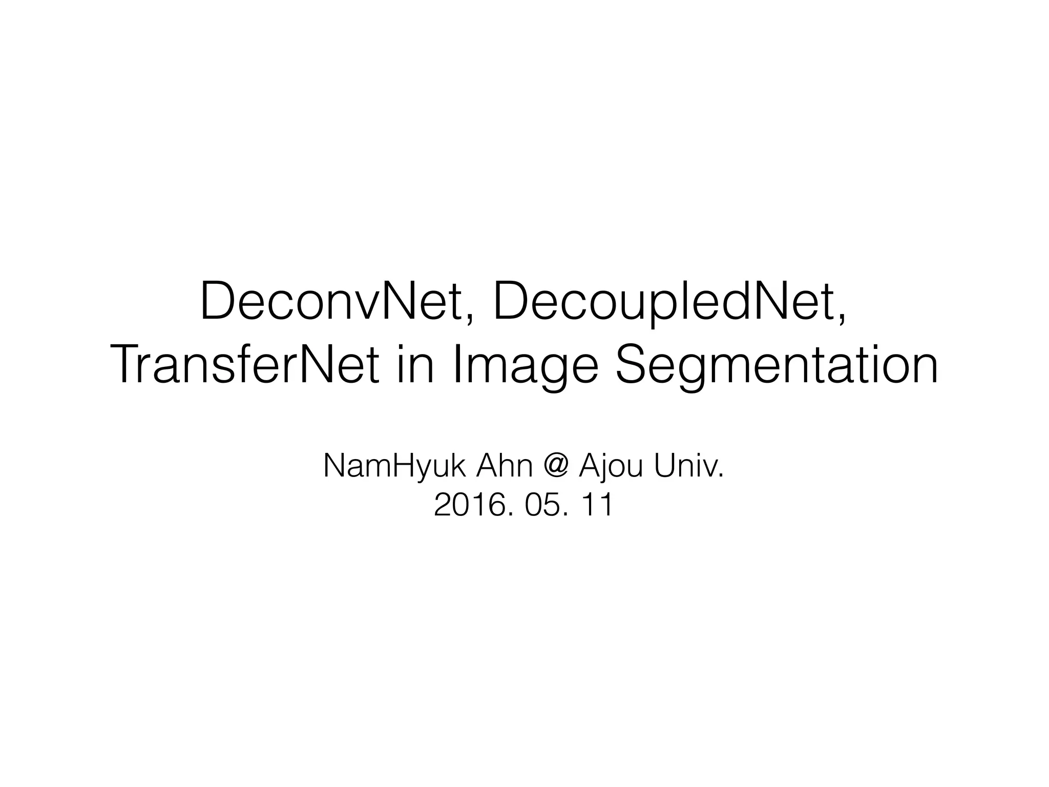 DeconvNet, DecoupledNet,
TransferNet in Image Segmentation
NamHyuk Ahn @ Ajou Univ.
2016. 05. 11
 