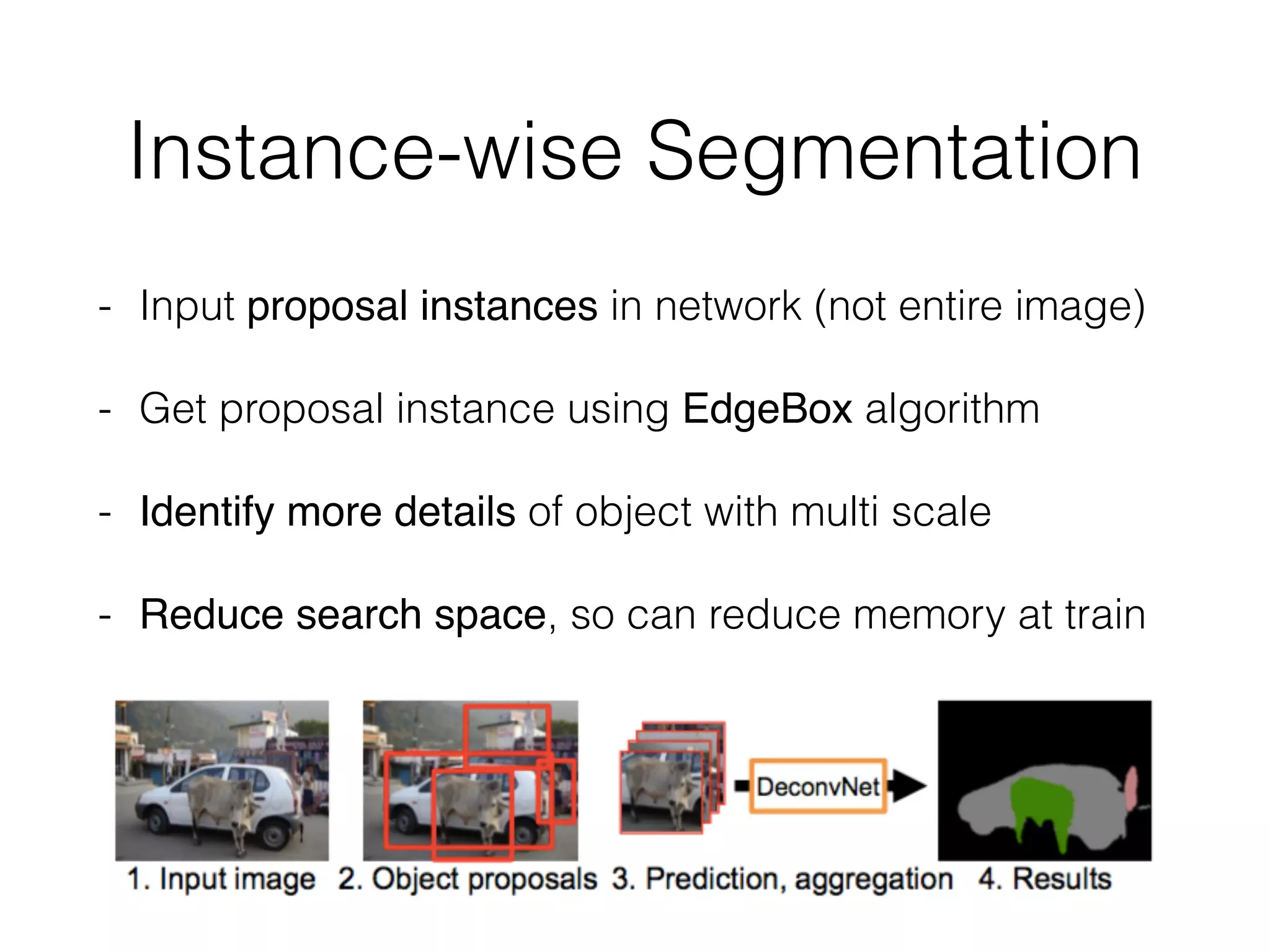 Instance-wise Segmentation
- Input proposal instances in network (not entire image)
- Get proposal instance using EdgeBox algorithm
- Identify more details of object with multi scale
- Reduce search space, so can reduce memory at train
 