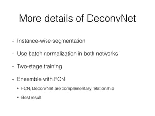 More details of DeconvNet
- Instance-wise segmentation
- Use batch normalization in both networks
- Two-stage training
- Ensemble with FCN
• FCN, DeconvNet are complementary relationship
• Best result
 