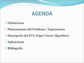 AGENDA Definiciones  Planteamiento del Problema / Suposiciones Descripción del EVA (Eigen Vector Algorithm) Aplicaciones Bibliografía 