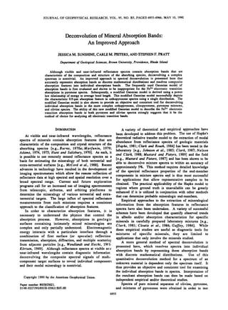 JOURNAL OF GEOPHYSICAL RESEARCH, VOL. 95, NO. B5, PAGES 6955-6966,MAY 10, 1990
Deconvolutionof MineralAbsorptionBands'
An ImprovedApproach
JESSICAM. SUNSHINE,CARLEM. PIETERS,AND STEPHENF. PRATt
Departmentof GeologicalSciences,BrownUniversity,Providence,RhodeIsland
Although visible and near-infraredreflectancespectracontain absorptionbands that are
characteristicof the compositionand structureof the absorbingspecies,deconvolvinga complex
spectrumis nontrivial. An improvedapproachto spectraldeconvolutionis presentedhere that
accuratelyrepresentsabsorptionbandsasdiscretemathematicaldistributionsandresolvescomposite
absorptionfeaturesinto individualabsorptionsbands. The frequentlyusedGaussianmodelof
absorptionbandsisfirstevaluatedandshowntobeinappropriatefortheFe2+electronictransition
absorptionsin pyroxenespectra.Subsequently,a modifiedGaussianmodelis derivedusinga power
law relationshipof energyto averagebondlength. ThismodifiedGaussianmodelsuccessfullydepicts
the characteristic0.9-}xrnabsorptionfeaturein orthopyroxenespectrausinga singledistribution.The
modifiedGaussianmodelis alsoshownto providean objectiveand consistenttool for deconvolving
individualabsorptionbandsin the more complexorthopyroxene,clinopyroxene,pyroxenemixtures,
andolivinespectra.TheabilityofthisnewmodifiedGaussianmodeltodescribetheFe2+electronic
transitionabsorptionbandsin both pyroxeneand olivine spectrastronglysuggeststhat it be the
methodof choicefor analyzingall electronictransitionbands.
INTRODUC•ON
At visible and near-infrared wavelengths, reflectance
sP;ectraof mineralscontainabsorptionfeaturesthatare
characteristicof the compositionand crystalstructureof the
absorbing species [e.g.,Burns, 1970a; Marfunin, 1979;
Adams, 1974, 1975; Hunt and Salisbury,1970]. As such,it
is possibleto use remotely sensedreflectancespectra as a
basis for estimatingthe mineralogy of both terrestrial and
extra-terrestrialsurfaces[e.g., McCord et al., 1988]. Recent
advancesin technologyhave resultedin the developmentot
imaging spectrometerswhich allow the remotecollectionof
reflectancedata at high spectraland spatialresolutionover a
broad spectral range. Current and future exploration
programscall for an increaseduse of imagingspectrometers
from telescopic, airborne, and orbiting platforms to
determine the mineralogy of various terrestrial and extra-
terrestrialtargets.Thelargeinfluxof spectralreflectance
measurements from such missions requires a consistent
approachto the classificationof absorptionfeatures.
In order to characterize absorption features, it is
necessary to understand the physics that control the
absorption process. However, absorptionsin geologic
surfaces containing intimately mixed mineralogies are
complex and only partially understood. Electromagnetic
energy interacts with a particulate interface through a
combination of first surface (or specular) reflection
transmission,absorption,diffraction, and multiple scatteri•
from adjacent particles [e.g., Wendlandtand Hecht, 19(6
KOrtum, 1969]. Although reflectancespectraat visible ar•
near-infrared wavelengths contain diagnostic informatior.
deconvolving the composite spectral signals of multi-
component target surfacesto reveal individual components
and their modal mineralogyis nontrivial.
Copyright1990 by the AmericanGeophysicalUnion.
Papernumber89JB03621.
0148-0227/90/89JB-03621 $05.00
Avarietyof theoreticalandempirical'approacheshave
beendevelopedto addressthisproblem.Theuseof Hapke's
theoretical radiative transfer model to the extraction of modal
abundancefrom reflectancespectraof geologic materials
[Hapke, 1981; Clark and Roush,1984] hasbeentestedin the
laboratory [e.g., Johnsoneta!., 1983; Clark, 1987; Nelson
andClark,1988;Mustardand•Pieters,1989]andthefield
[e.g., Mustard and Pieters, 1987] andhasbeenshownto be
abletodeconvolvemixturespectratoWithinanaccuracyof
approximately5%. This methodrequiresdetailedknowledge
of the spectral reflectance properties of the end-member
componentsin mixturespectraandis thusmostsuccessfUl
for applicationsthat allowrepresentativesamplesto be
obtained.The practicalapplicabilityof the Hapkemodelto
regions where ground truth is tinavailable can be greatly
enhancedif it is utilized in conjunctionwith other methods
that can determineprobablemineralogicend-members.
Empirical approachesto the extractionof mineralogical
information from the absorption features in reflectance
spectrahave also been undertaken. A variety of successful
schemeshave been developedthat quantify observedtrends
in albedo and/or absorption characteristicsfor specific
minerals in carefully prepared laboratory mixtures [e.g.,
Clark, 1981;Cloutiset al., 1986;Gaffey, 1986]. While
these empirical studies are usefUl as diagnostic tools for
mixtures of specific minerals, they are limited to
applicationsthat only involve the mineralsstudied.
A more general method of spectral deconvolution is
presented here, which resolves spectra into individual
absorption bands by representing these absorption bands
with discrete mathematical distributions. Use of this
quantitative deconvolutionmethod for a spectrum of an
unknownmaterial is dependentonly the spectrumitself. It
thusprovidesan objectiveand consistenttool for examining
the individual absorptionbandsin spectra. Interpretationof
the resultant absorptionbands can then be made based on
independentempirical and/or theoreticalstudies.
Spectraof pure mineral separatesof olivine, pyroxene,
and mixtures of pyroxenes were obtained in order to tesl
6955
 