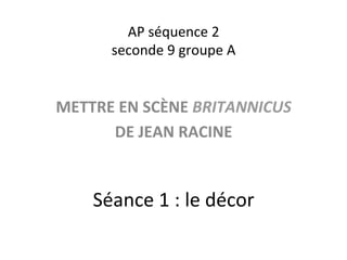 AP	
  séquence	
  2	
  	
  
seconde	
  9	
  groupe	
  A	
  
METTRE	
  EN	
  SCÈNE	
  BRITANNICUS	
  	
  
DE	
  JEAN	
  RACINE	
  
Séance	
  1	
  :	
  le	
  décor	
  
 