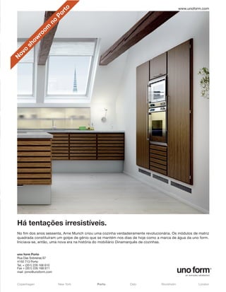www.unoform.com




                                o
                              rt
                           Po
                    no
             o  m
          ro
       o w
    sh
  o
ov
N




Há tentações irresistíveis.
No fim dos anos sessenta, Arne Munch criou uma cozinha verdadeiramente revolucionária. Os módulos de matriz
quadrada constituíram um golpe de génio que se mantém nos dias de hoje como a marca de água da uno form.
Iniciava-se, então, uma nova era na história do mobiliário Dinamarquês de cozinhas.


uno form Porto
Rua Das Sobreiras 67
4150 713 Porto
Tel. + (351) 226 168 610
Fax + (351) 226 168 611
mail: jomo@unoform.com



Copenhagen                  New York        Porto             Oslo              Stockholm            London
 