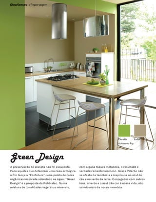 GlowSenses : : Reportagem




Green Design
A preservação do planeta não foi esquecida.      com alguns toques metálicos, o resultado é
Para aqueles que defendem uma casa ecológica,    verdadeiramente luminoso. Graça Viterbo não
a Cin lança a “Ecofuture”, uma paleta de cores   se afasta da tendência e inspira-se no azul do
orgânicas inspirada sobretudo na água. “Green    céu e no verde da relva. Conjugados com outros
Design” é a proposta da Robbialac. Numa          tons, o verde e o azul dão cor à nossa vida, não
mistura de tonalidades vegetais e minerais,      saindo mais da nossa memória.
 