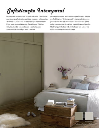 Sofisticação Intemporal
Intemporal é tudo o que fica na história. Tudo o que,   contemporâneo, a harmonia perfeita da paleta
como uma referência, resiste a modas e influências.     da Robbialac, “Intemporel”, oferece inúmeras
“Branco e Cinza” são os básicos que não cansam.         possibilidades de decoração idealizadas para
Para uns, ausência de cor. Para Graça Viterbo,          criar momentos de calma e partilha em família.
simplesmente, sensualidade e sofisticação.              Na tranquilidade e intimidade do lar saboreie
Apelando à nostalgia e ao charme                        cada instante dentro de casa.
 