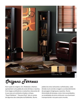 Origens Térreas
Num apelo às origens, Cin, Robbialac e Barbot,      paleta de cores cativantes e sofisticadas, cada
apresentam uma paleta de cores térreas e neutras.   divisão é um convite à viagem e ao descobrimento
Com beges acolhedores e castanhos relaxantes dê     de paisagens longínquas e quentes. Numa
à sua casa um ambiente simples e chique.            diversidade de laranjas, ocre e tons esverdeados,
“Esprit Bohême”, “Havana Club” são os nomes         as tonalidades da terra misturam-se e iluminam
de algumas das colecções da Robbialac. Numa         transportando-nos para outro mundo.
 