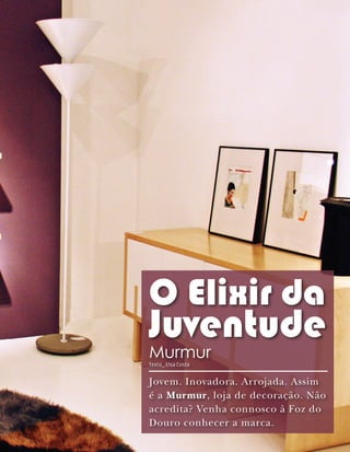 O Elixir da
Juventude
Murmur
Texto_ Elsa Costa


Jovem. Inovadora. Arrojada. Assim
é a Murmur, loja de decoração. Não
acredita? Venha connosco à Foz do
Douro conhecer a marca.
 