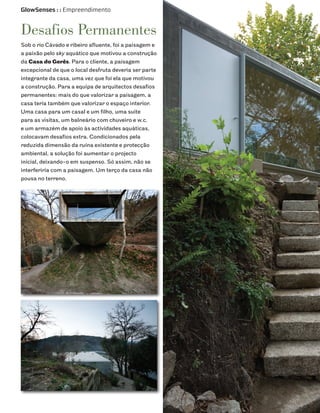 GlowSenses : : Empreendimento


Desafios Permanentes
Sob o rio Cávado e ribeiro afluente, foi a paisagem e
a paixão pelo sky aquático que motivou a construção
da Casa do Gerês. Para o cliente, a paisagem
excepcional de que o local desfruta deveria ser parte
integrante da casa, uma vez que foi ela que motivou
a construção. Para a equipa de arquitectos desafios
permanentes: mais do que valorizar a paisagem, a
casa teria também que valorizar o espaço interior.
Uma casa para um casal e um filho, uma suite
para as visitas, um balneário com chuveiro e w.c.
e um armazém de apoio às actividades aquáticas,
colocavam desafios extra. Condicionados pela
reduzida dimensão da ruína existente e protecção
ambiental, a solução foi aumentar o projecto
inicial, deixando-o em suspenso. Só assim, não se
interferiria com a paisagem. Um terço da casa não
pousa no terreno.
 