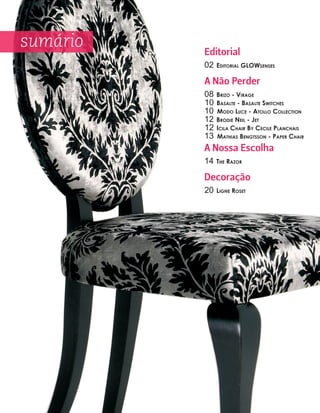 sumário   Editorial
          02   Editorial GloWsEnsEs

          A Não Perder
          08   Brizo - ViraGE
          10   BasaltE - BasaltE sWitchEs
          10   Modo lucE - atollo collEction
          12   BrodiE nEil - JEt
          12   icila chair By cEcilE Planchais
          13   Mathias BEnGtsson - PaPEr chair
          A Nossa Escolha
          14   thE razor

          Decoração
          20   liGnE rosEt
 