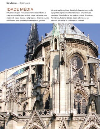 GlowSenses : : Reportagem


IDADE MÉDIA                                             obras arquitectónicas. As catedrais assumem então
Influenciada pelo recrudescimento das cidades e         o papel de representante máximo da arquitectura
a ascensão da Igreja Católica surge a arquitectura      medieval. Dividindo-se em quatro estilos, Bizantino,
medieval. Nesta época, é a Igreja que detém o capital   Românico, Tudor e Gótico, é este último que se
necessário para o desenvolvimento das grandes           destaca por entre os centros das cidades.
 