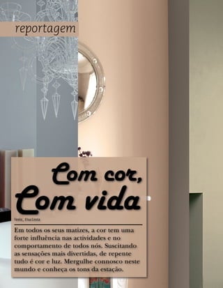 reportagem




                    Com cor,
Com vida
Texto_ Elsa Costa


Em todos os seus matizes, a cor tem uma
forte influência nas actividades e no
comportamento de todos nós. Suscitando
as sensações mais divertidas, de repente
tudo é cor e luz. Mergulhe connosco neste
mundo e conheça os tons da estação.
 