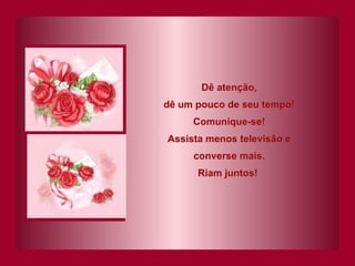 Dê atenção, dê um pouco de seu tempo! Comunique-se! Assista menos televisão e converse mais. Riam juntos!   