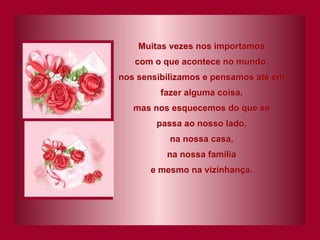 Muitas vezes nos importamos com o que acontece no mundo, nos sensibilizamos e pensamos até em fazer alguma coisa, mas nos esquecemos do que se passa ao nosso lado, na nossa casa, na nossa família e mesmo na vizinhança. 