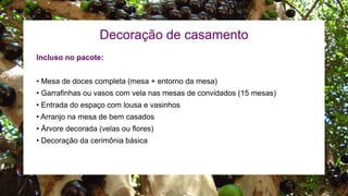 Decoração de casamento
Incluso no pacote:
• Mesa de doces completa (mesa + entorno da mesa)
• Garrafinhas ou vasos com vela nas mesas de convidados (15 mesas)
• Entrada do espaço com lousa e vasinhos
• Arranjo na mesa de bem casados
• Árvore decorada (velas ou flores)
• Decoração da cerimônia básica
 