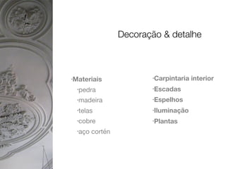 •Materiais
•pedra

•madeira

•telas

•cobre

•aço cortén

•Carpintaria interior
•Escadas
•Espelhos
•Iluminação
•Plantas
Decoração & detalhe
 