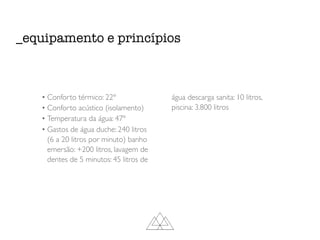 _equipamento e princípios
• Conforto térmico: 22º
• Conforto acústico (isolamento)
• Temperatura da água: 47º
• Gastos de água duche: 240 litros
(6 a 20 litros por minuto) banho
emersão: +200 litros, lavagem de
dentes de 5 minutos: 45 litros de
água descarga sanita: 10 litros,
piscina: 3.800 litros
 