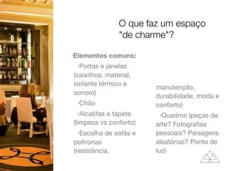 •Elementos comuns:
•Portas e janelas
(caixilhos, material,
isolante térmico e
sonoro)

•Chão

•Alcatifas e tapete
(limpeza vs conforto)

•Escolha de sofás e
poltronas
(resistência,
manutenção,
durabilidade, moda e
conforto)

•Quadros (peças de
arte? Fotograﬁas
pessoais? Paisagens
aleatórias? Ponto de
luz)
O que faz um espaço
"de charme"?
 