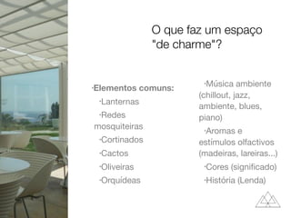 •Elementos comuns:
•Lanternas

•Redes
mosquiteiras

•Cortinados

•Cactos

•Oliveiras

•Orquídeas

•Música ambiente
(chillout, jazz,
ambiente, blues,
piano)

•Aromas e
estímulos olfactivos
(madeiras, lareiras...)

•Cores (signiﬁcado)

•História (Lenda)
O que faz um espaço
"de charme"?
 