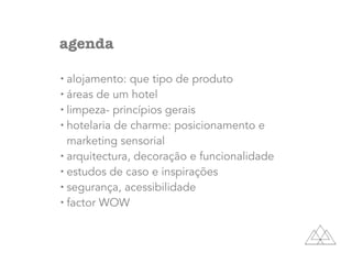 agenda
• alojamento: que tipo de produto
• áreas de um hotel
• limpeza- princípios gerais
• hotelaria de charme: posicionamento e
marketing sensorial
• arquitectura, decoração e funcionalidade
• estudos de caso e inspirações
• segurança, acessibilidade
• factor WOW
 