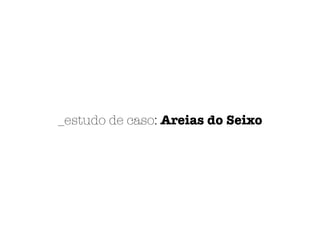 _estudo de caso: Areias do Seixo
 