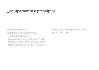 _equipamento e princípios
• Conforto térmico: 22º
• Conforto acústico (isolamento)
• Temperatura da água: 47º
• Gastos de água duche: 240 litros (6 a 20
litros por minuto) banho emersão: +200
litros, lavagem de dentes de 5 minutos: 45
litros de água descarga sanita: 10 litros,
piscina: 3.800 litros
 