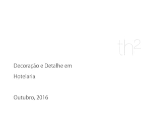 Decoração e Detalhe em
Hotelaria
Outubro, 2016
 