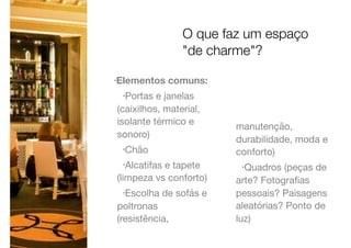 •Elementos comuns:
•Portas e janelas
(caixilhos, material,
isolante térmico e
sonoro)

•Chão

•Alcatifas e tapete
(limpeza vs conforto)

•Escolha de sofás e
poltronas
(resistência,
manutenção,
durabilidade, moda e
conforto)

•Quadros (peças de
arte? Fotograﬁas
pessoais? Paisagens
aleatórias? Ponto de
luz)
O que faz um espaço
"de charme"?
 