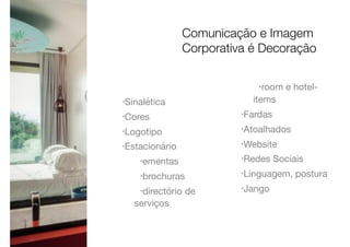 •Sinalética

•Cores

•Logotipo

•Estacionário

•ementas

•brochuras

•directório de
serviços

•room e hotel-
items

•Fardas

•Atoalhados

•Website

•Redes Sociais

•Linguagem, postura

•Jango

Comunicação e Imagem
Corporativa é Decoração
 