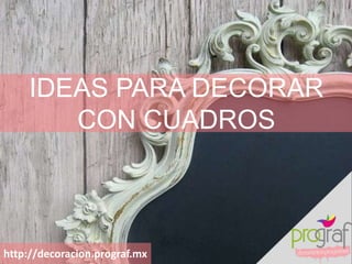 IDEAS PARA DECORAR
CON CUADROS
http://decoracion.prograf.mx
 