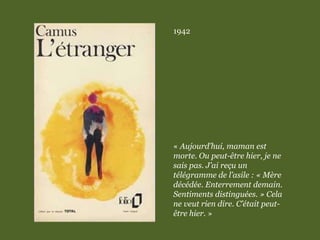 1942
« Aujourd’hui, maman est
morte. Ou peut-être hier, je ne
sais pas. J’ai reçu un
télégramme de l’asile : « Mère
décédée. Enterrement demain.
Sentiments distinguées. » Cela
ne veut rien dire. C’était peut-
être hier. »
 