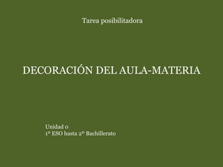 Tarea posibilitadora
DECORACIÓN DEL AULA-MATERIA
Unidad 0
1º ESO hasta 2º Bachillerato
 